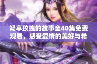 畅享玫瑰的故事全40集免费观看，感受爱情的美好与希望