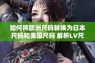 如何将欧洲尺码转换为日本尺码和美国尺码 解析LV尺码差异