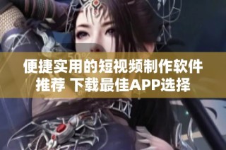便捷实用的短视频制作软件推荐 下载最佳APP选择