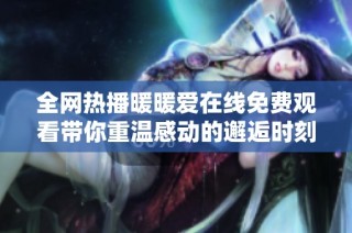 全网热播暖暖爱在线免费观看带你重温感动的邂逅时刻