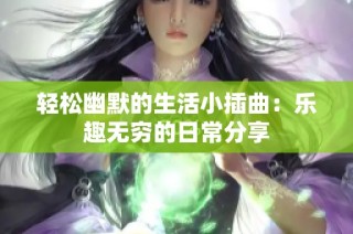 轻松幽默的生活小插曲：乐趣无穷的日常分享