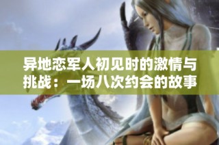 异地恋军人初见时的激情与挑战：一场八次约会的故事
