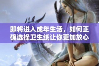 即将进入成年生活，如何正确选择卫生纸让你更加放心