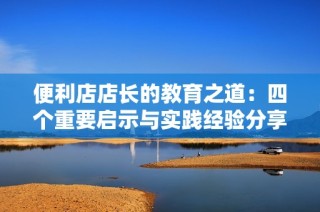 便利店店长的教育之道：四个重要启示与实践经验分享