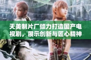 天美制片厂倾力打造国产电视剧，展示创新与匠心精神
