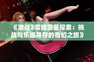 《激战2雪姨雪景探索：挑战与乐趣并存的奇幻之旅》