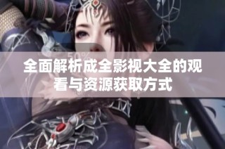 全面解析成全影视大全的观看与资源获取方式