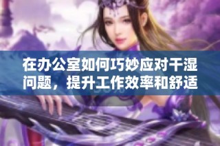 在办公室如何巧妙应对干湿问题，提升工作效率和舒适度