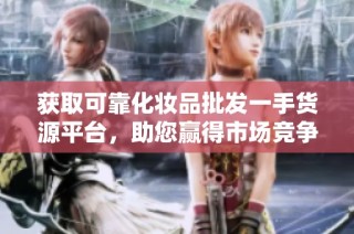 获取可靠化妆品批发一手货源平台，助您赢得市场竞争