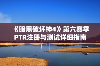 《暗黑破坏神4》第六赛季PTR注册与测试详细指南