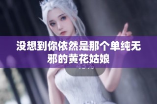 没想到你依然是那个单纯无邪的黄花姑娘