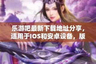 乐游吧最新下载地址分享，适用于IOS和安卓设备，版本v2.72.4上线啦