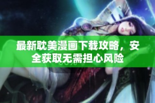 最新耽美漫画下载攻略，安全获取无需担心风险