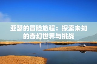 亚瑟的冒险旅程：探索未知的奇幻世界与挑战