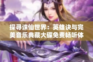 探寻诛仙世界：英雄诀与完美音乐典藏大碟免费畅听体验