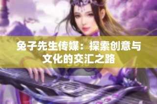 兔子先生传媒：探索创意与文化的交汇之路