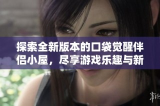 探索全新版本的口袋觉醒伴侣小屋，尽享游戏乐趣与新体验