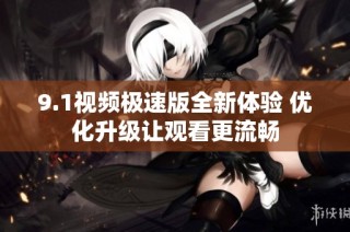 9.1视频极速版全新体验 优化升级让观看更流畅