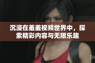 沉浸在羞羞视频世界中，探索精彩内容与无限乐趣