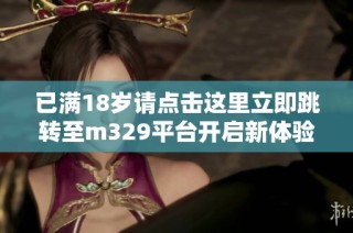 已满18岁请点击这里立即跳转至m329平台开启新体验