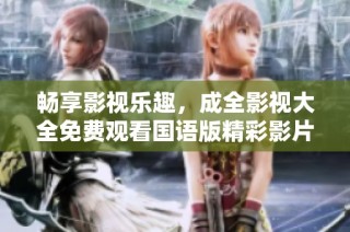 畅享影视乐趣，成全影视大全免费观看国语版精彩影片