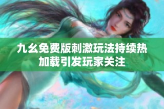 九幺免费版刺激玩法持续热加载引发玩家关注
