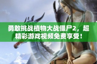 勇敢挑战植物大战僵尸2，超精彩游戏视频免费享受！