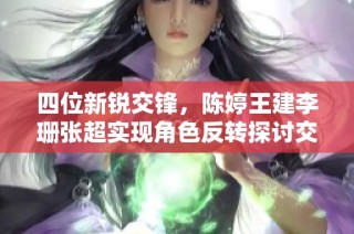 四位新锐交锋，陈婷王建李珊张超实现角色反转探讨交互魅力