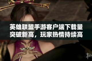 英雄联盟手游客户端下载量突破新高，玩家热情持续高涨