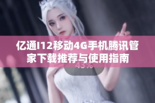 亿通I12移动4G手机腾讯管家下载推荐与使用指南