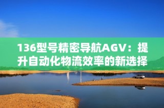 136型号精密导航AGV：提升自动化物流效率的新选择