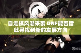 自走棋风潮来袭 DNF能否借此寻找到新的发展方向
