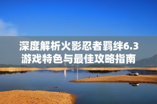 深度解析火影忍者羁绊6.3游戏特色与最佳攻略指南
