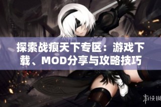 探索战痕天下专区：游戏下载、MOD分享与攻略技巧全集