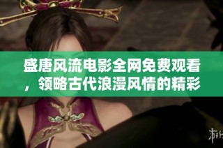 盛唐风流电影全网免费观看，领略古代浪漫风情的精彩故事