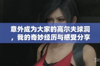 意外成为大家的高尔夫球洞，我的奇妙经历与感受分享