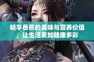 畅享香蕉的美味与营养价值，让生活更加健康多彩