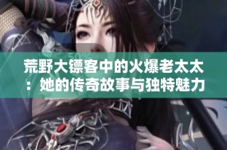荒野大镖客中的火爆老太太：她的传奇故事与独特魅力解析