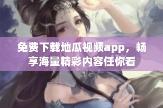 免费下载地瓜视频app，畅享海量精彩内容任你看