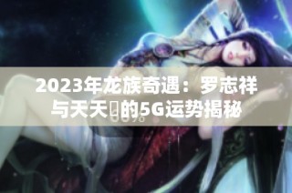 2023年龙族奇遇：罗志祥与天天奭的5G运势揭秘