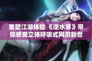 重塑江湖体验 《逆水寒》带你感受立体呼吸式网游新世界