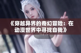 《穿越异界的奇幻冒险：在动漫世界中寻找自我》