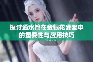 探讨通水管在金银花灌溉中的重要性与应用技巧
