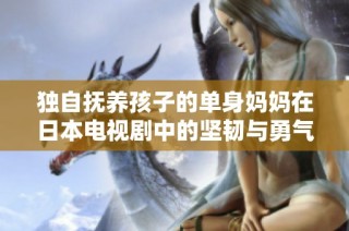 独自抚养孩子的单身妈妈在日本电视剧中的坚韧与勇气