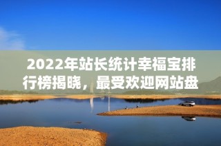 2022年站长统计幸福宝排行榜揭晓，最受欢迎网站盘点