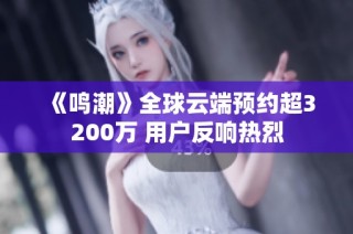 《鸣潮》全球云端预约超3200万 用户反响热烈