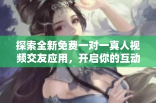 探索全新免费一对一真人视频交友应用，开启你的互动之旅！