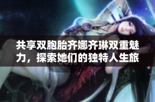 共享双胞胎齐娜齐琳双重魅力，探索她们的独特人生旅程