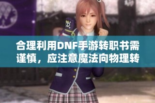 合理利用DNF手游转职书需谨慎，应注意魔法向物理转职的风险！