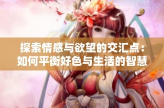 探索情感与欲望的交汇点：如何平衡好色与生活的智慧